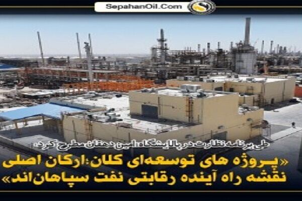 پروژه‌های توسعه‌ای کلان، ارکان اصلی نقشه راه آینده رقابتی نفت سپاهان